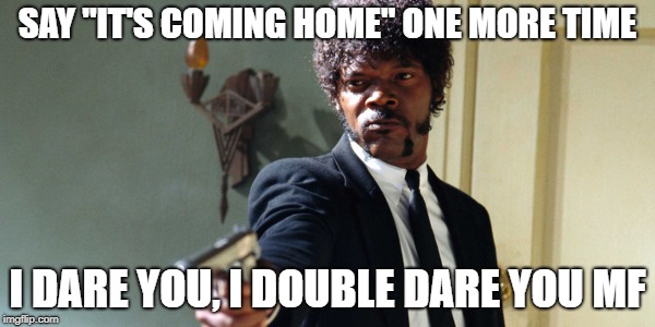 samuel jackson | SAY "IT'S COMING HOME" ONE MORE TIME; I DARE YOU, I DOUBLE DARE YOU MF | image tagged in samuel jackson | made w/ Imgflip meme maker