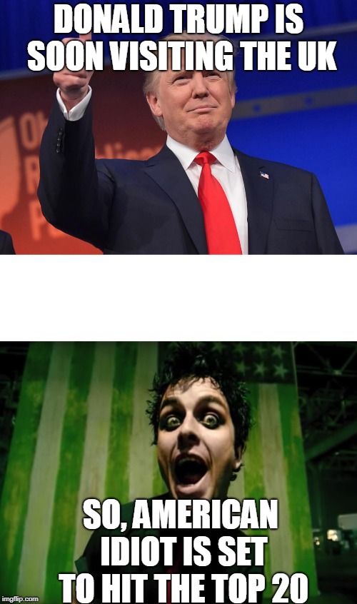 How media Reflects on music | DONALD TRUMP IS SOON VISITING THE UK; SO, AMERICAN IDIOT IS SET TO HIT THE TOP 20 | image tagged in funny,memes,donald trump,britain,music | made w/ Imgflip meme maker