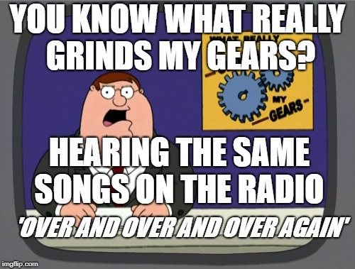 Peter Griffin News | YOU KNOW WHAT REALLY GRINDS MY GEARS? HEARING THE SAME SONGS ON THE RADIO; 'OVER AND OVER AND OVER AGAIN' | image tagged in memes,peter griffin news | made w/ Imgflip meme maker