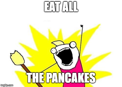 Gonna have lunch soon. | EAT ALL; THE PANCAKES | image tagged in memes,x all the y | made w/ Imgflip meme maker
