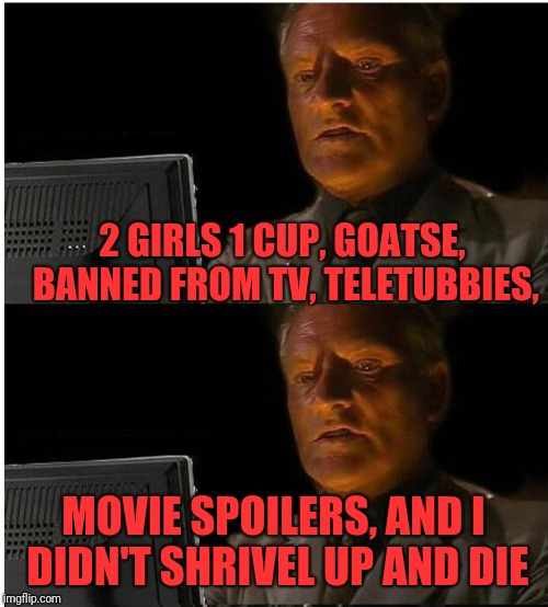 I'll Wait Here Here...Damn! | 2 GIRLS 1 CUP, GOATSE, BANNED FROM TV, TELETUBBIES, MOVIE SPOILERS, AND I DIDN'T SHRIVEL UP AND DIE | image tagged in i'll wait here heredamn | made w/ Imgflip meme maker