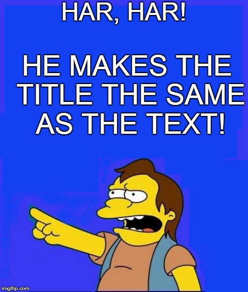 HAR, HAR! HE MAKES THE TITLE THE SAME AS THE TEXT! | made w/ Imgflip meme maker