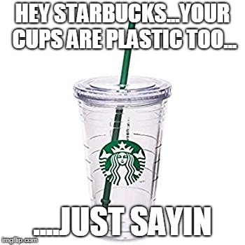 HEY STARBUCKS...YOUR CUPS ARE PLASTIC TOO... ....JUST SAYIN | made w/ Imgflip meme maker