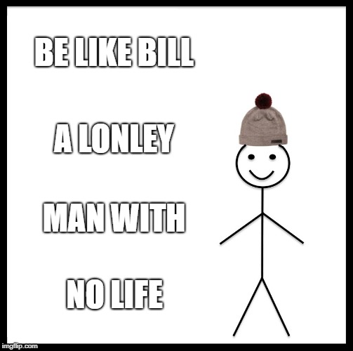 Be Like Bill Meme | BE LIKE BILL; A LONLEY; MAN WITH; NO LIFE | image tagged in memes,be like bill | made w/ Imgflip meme maker