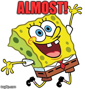 spongbob | ALMOST! | image tagged in spongbob | made w/ Imgflip meme maker