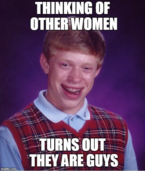 Bad Luck Brian Meme | THINKING OF OTHER WOMEN TURNS OUT THEY ARE GUYS | image tagged in memes,bad luck brian | made w/ Imgflip meme maker
