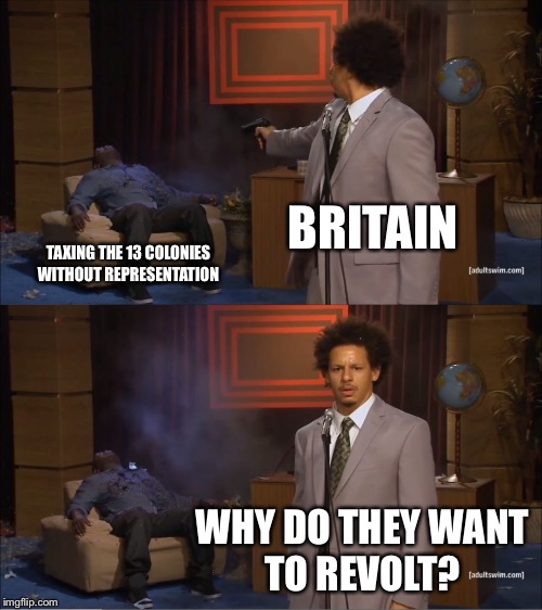 The American Revolution  | BRITAIN; TAXING THE 13 COLONIES WITHOUT REPRESENTATION; WHY DO THEY WANT TO REVOLT? | image tagged in memes,who killed hannibal,HistoryMemes | made w/ Imgflip meme maker