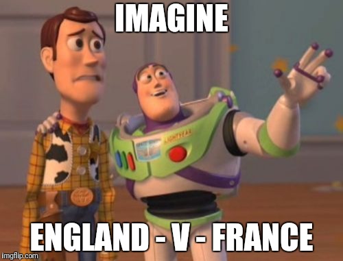 X, X Everywhere Meme | IMAGINE; ENGLAND - V - FRANCE | image tagged in memes,x x everywhere | made w/ Imgflip meme maker