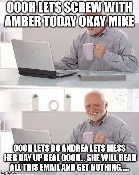 Hide the Pain Harold Meme | OOOH LETS SCREW WITH AMBER TODAY OKAY MIKE; OOOH LETS DO ANDREA LETS MESS HER DAY UP REAL GOOD... SHE WILL READ ALL THIS EMAIL AND GET NOTHING..... | image tagged in memes,hide the pain harold | made w/ Imgflip meme maker