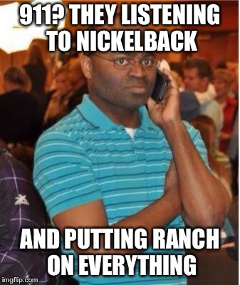 angry man on phone |  911? THEY LISTENING TO NICKELBACK; AND PUTTING RANCH ON EVERYTHING | image tagged in angry man on phone | made w/ Imgflip meme maker