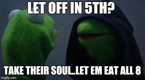 kermit me to me | LET OFF IN 5TH? TAKE THEIR SOUL..LET EM EAT ALL 8 | image tagged in kermit me to me | made w/ Imgflip meme maker
