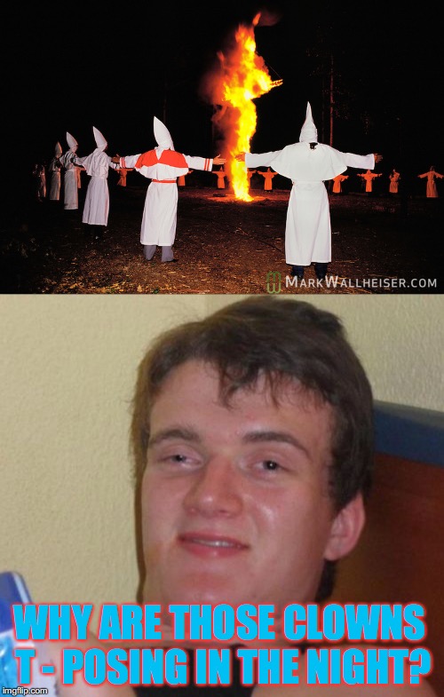 Hey, Maybe Those Clowns Are Just Part of the KillerKlownKlan! | WHY ARE THOSE CLOWNS T - POSING IN THE NIGHT? | image tagged in jk,10 guy,evil kkk,seriously tho,why the cross,why in the night | made w/ Imgflip meme maker