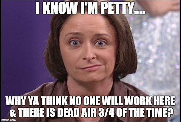 Debbie downer  | I KNOW I'M PETTY.... WHY YA THINK NO ONE WILL WORK HERE & THERE IS DEAD AIR 3/4 OF THE TIME? | image tagged in debbie downer | made w/ Imgflip meme maker