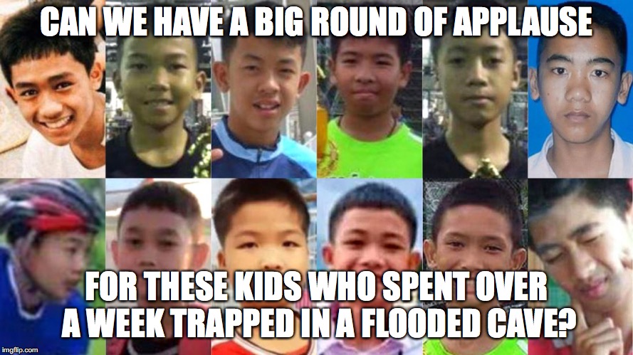 True story! | CAN WE HAVE A BIG ROUND OF APPLAUSE; FOR THESE KIDS WHO SPENT OVER A WEEK TRAPPED IN A FLOODED CAVE? | image tagged in memes,news,thailand,kids | made w/ Imgflip meme maker