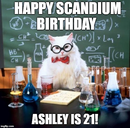 Chemistry Cat Meme | HAPPY SCANDIUM BIRTHDAY; ASHLEY IS 21! | image tagged in memes,chemistry cat | made w/ Imgflip meme maker
