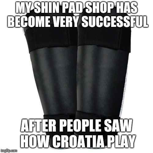 Croatia playing dirty | MY SHIN PAD SHOP HAS BECOME VERY SUCCESSFUL; AFTER PEOPLE SAW HOW CROATIA PLAY | image tagged in shin pads,croatia | made w/ Imgflip meme maker