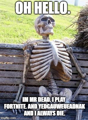 Waiting Skeleton | OH HELLO. IM MR DEAD. I PLAY FORTNITE. AND YEDGAUWEUEADNAK AND I ALWAYS DIE. | image tagged in memes,waiting skeleton | made w/ Imgflip meme maker