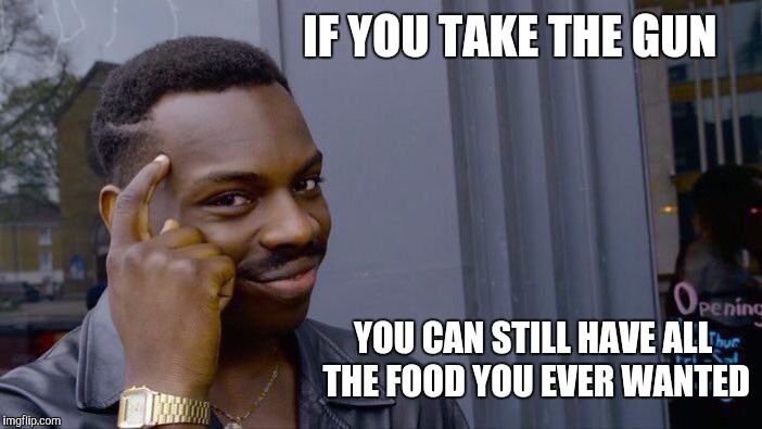 Roll Safe Think About It Meme | IF YOU TAKE THE GUN YOU CAN STILL HAVE ALL THE FOOD YOU EVER WANTED | image tagged in memes,roll safe think about it | made w/ Imgflip meme maker