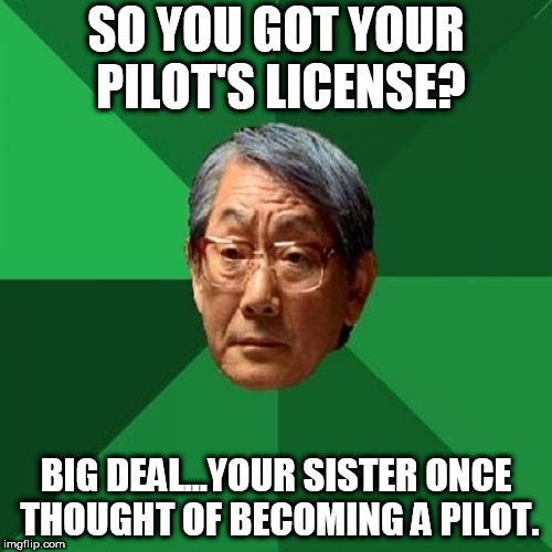So she THOUGHT about it? NOT THE SAME THING AT ALL! But hey, anything to minimize my accomplishment, right Mom & Dad? | SO YOU GOT YOUR PILOT'S LICENSE? BIG DEAL...YOUR SISTER ONCE THOUGHT OF BECOMING A PILOT. | image tagged in asain dad,pilot,license,parents,never good enough | made w/ Imgflip meme maker