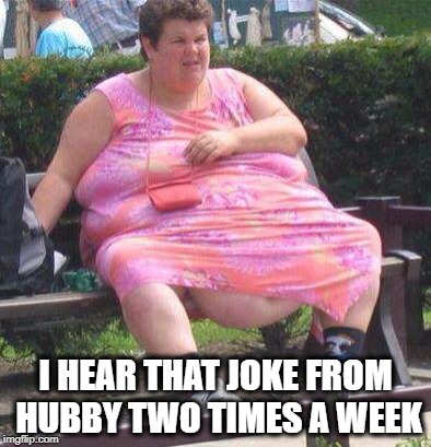 Fat Women  | I HEAR THAT JOKE FROM HUBBY TWO TIMES A WEEK | image tagged in fat women | made w/ Imgflip meme maker