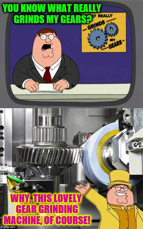 Griffin's Gears Get Ground |  YOU KNOW WHAT REALLY GRINDS MY GEARS? WHY, THIS LOVELY GEAR GRINDING MACHINE, OF COURSE! | image tagged in peter griffin news,family guy,funny,memes,phunny,yes that's an actual cnc gear-grinding machine | made w/ Imgflip meme maker