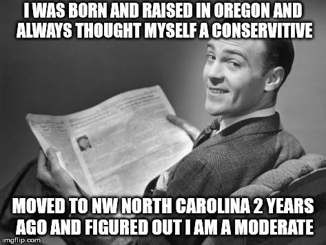 50's newspaper | I WAS BORN AND RAISED IN OREGON AND ALWAYS THOUGHT MYSELF A CONSERVITIVE MOVED TO NW NORTH CAROLINA 2 YEARS AGO AND FIGURED OUT I AM A MODER | image tagged in 50's newspaper | made w/ Imgflip meme maker