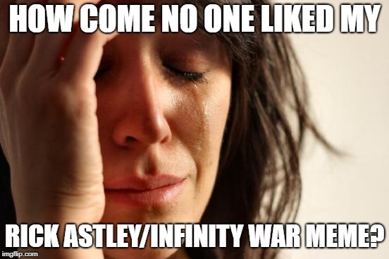 First World Problems Meme | HOW COME NO ONE LIKED MY RICK ASTLEY/INFINITY WAR MEME? | image tagged in memes,first world problems | made w/ Imgflip meme maker