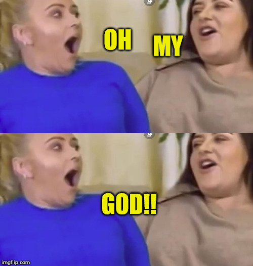 gogglebox | MY; OH; GOD!! | image tagged in gogglebox,sisters | made w/ Imgflip meme maker