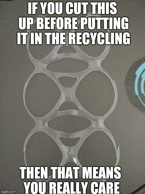 Soda Rings | IF YOU CUT THIS UP BEFORE PUTTING IT IN THE RECYCLING; THEN THAT MEANS YOU REALLY CARE | image tagged in recycling,soda rings,environmental | made w/ Imgflip meme maker
