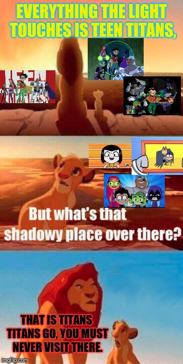 *Sighs* and they're gonna make a Teen Titans Go movie. | EVERYTHING THE LIGHT TOUCHES IS TEEN TITANS, THAT IS TITANS TITANS GO, YOU MUST NEVER VISIT THERE. | image tagged in memes,simba shadowy place,teen titans,teen titans go | made w/ Imgflip meme maker