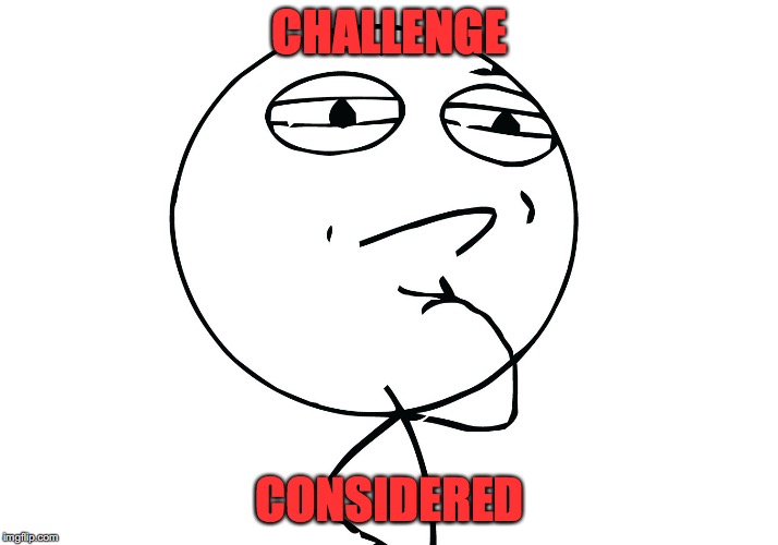 challenge considered | CHALLENGE CONSIDERED | image tagged in challenge considered | made w/ Imgflip meme maker
