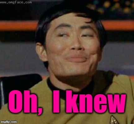 sulu | Oh,  I knew | image tagged in sulu | made w/ Imgflip meme maker