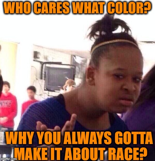 Black Girl Wat Meme | WHO CARES WHAT COLOR? WHY YOU ALWAYS GOTTA MAKE IT ABOUT RACE? | image tagged in memes,black girl wat | made w/ Imgflip meme maker