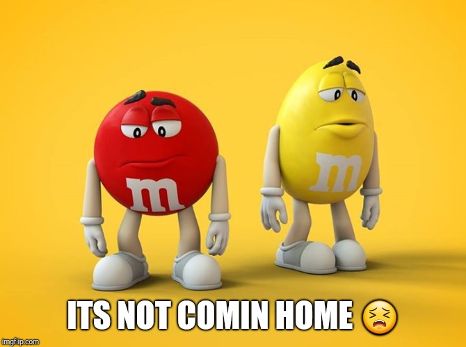 Sad M&M | ITS NOT COMIN HOME 😣 | image tagged in sad mm | made w/ Imgflip meme maker