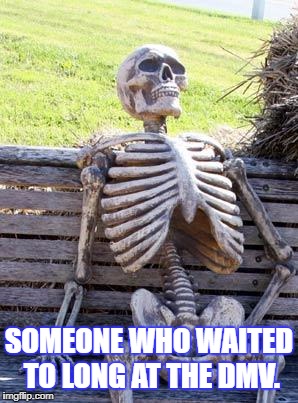Waiting Skeleton Meme | SOMEONE WHO WAITED TO LONG AT THE DMV. | image tagged in memes,waiting skeleton | made w/ Imgflip meme maker