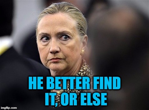 upset hillary | HE BETTER FIND IT, OR ELSE | image tagged in upset hillary | made w/ Imgflip meme maker