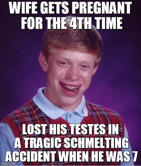Bad Luck Brian Meme | WIFE GETS PREGNANT FOR THE 4TH TIME; LOST HIS TESTES IN A TRAGIC SCHMELTING ACCIDENT WHEN HE WAS 7 | image tagged in memes,bad luck brian | made w/ Imgflip meme maker