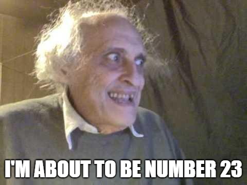 Old Pervert | I'M ABOUT TO BE NUMBER 23 | image tagged in old pervert | made w/ Imgflip meme maker
