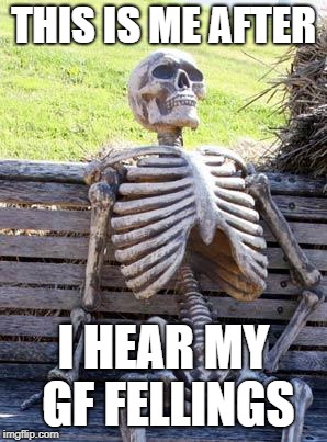 Waiting Skeleton | THIS IS ME AFTER; I HEAR MY GF FELLINGS | image tagged in memes,waiting skeleton | made w/ Imgflip meme maker