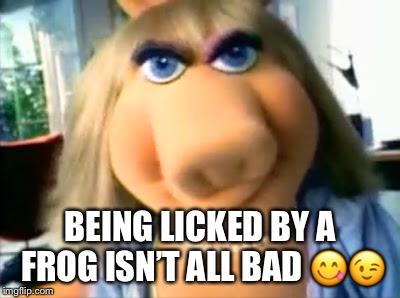 Mad Miss Piggy | BEING LICKED BY A FROG ISN’T ALL BAD  | image tagged in mad miss piggy | made w/ Imgflip meme maker