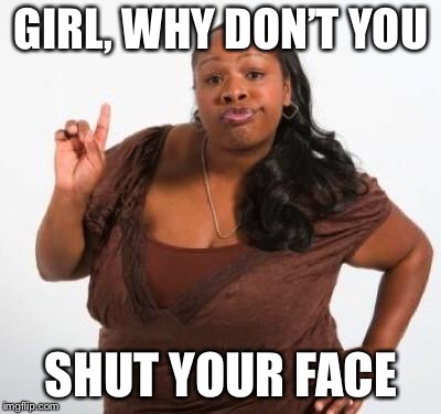 sassy black woman | GIRL, WHY DON’T YOU; SHUT YOUR FACE | image tagged in sassy black woman | made w/ Imgflip meme maker