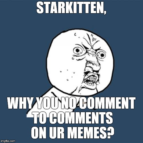 Y U No Meme | STARKITTEN, WHY YOU NO COMMENT TO COMMENTS ON UR MEMES? | image tagged in memes,y u no | made w/ Imgflip meme maker