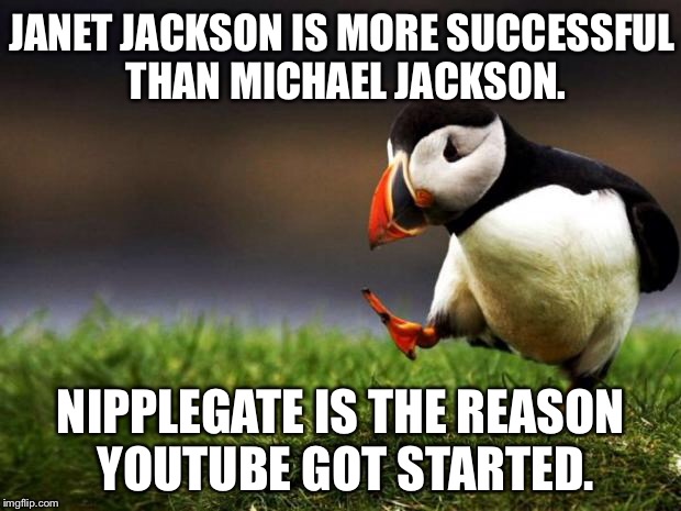 Janet Jackson | JANET JACKSON IS MORE SUCCESSFUL THAN MICHAEL JACKSON. NIPPLEGATE IS THE REASON YOUTUBE GOT STARTED. | image tagged in memes,unpopular opinion puffin,janet jackson,youtube,michael jackson,super bowl | made w/ Imgflip meme maker