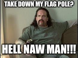 Office space neighbor | TAKE DOWN MY FLAG POLE? HELL NAW MAN!!! | image tagged in office space neighbor | made w/ Imgflip meme maker