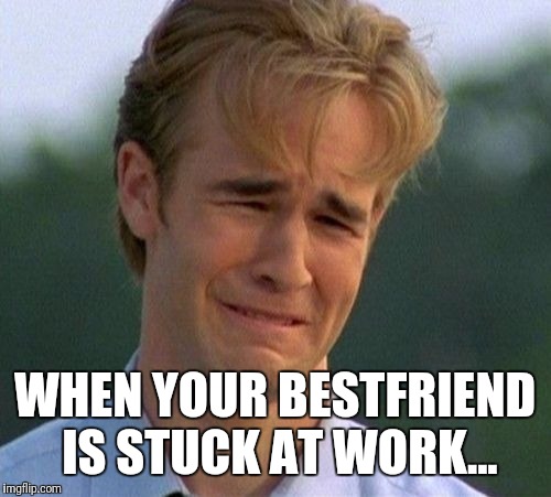 1990s First World Problems | WHEN YOUR BESTFRIEND IS STUCK AT WORK... | image tagged in memes,1990s first world problems | made w/ Imgflip meme maker