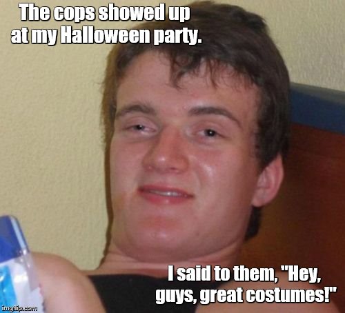 Most realistic costumes like, ever | The cops showed up at my Halloween party. I said to them, "Hey, guys, great costumes!" | image tagged in memes,10 guy,police,halloween,party | made w/ Imgflip meme maker