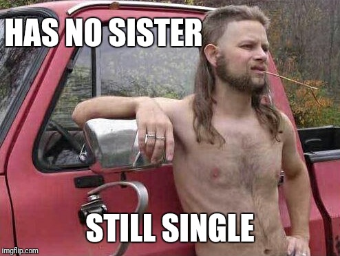 Maybe he should find a cousin. | HAS NO SISTER; STILL SINGLE | image tagged in memes,politcally incorrect redneck | made w/ Imgflip meme maker