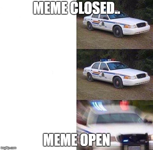 Police car meme | MEME CLOSED.. MEME OPEN | image tagged in police car meme | made w/ Imgflip meme maker