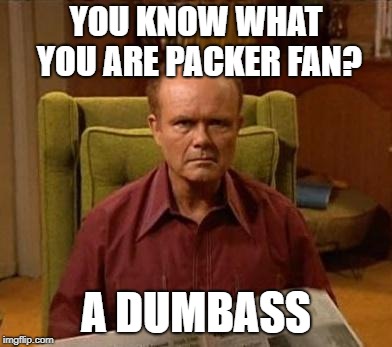 YOU KNOW WHAT YOU ARE PACKER FAN? A DUMBASS | image tagged in go pack go,go bears,packers,green bay packers,dumbass | made w/ Imgflip meme maker