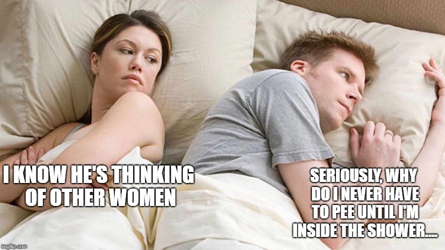 I Bet He's Thinking About Other Women Meme | SERIOUSLY, WHY DO I NEVER HAVE TO PEE UNTIL I'M INSIDE THE SHOWER.... I KNOW HE'S THINKING OF OTHER WOMEN | image tagged in i bet he's thinking about other women | made w/ Imgflip meme maker